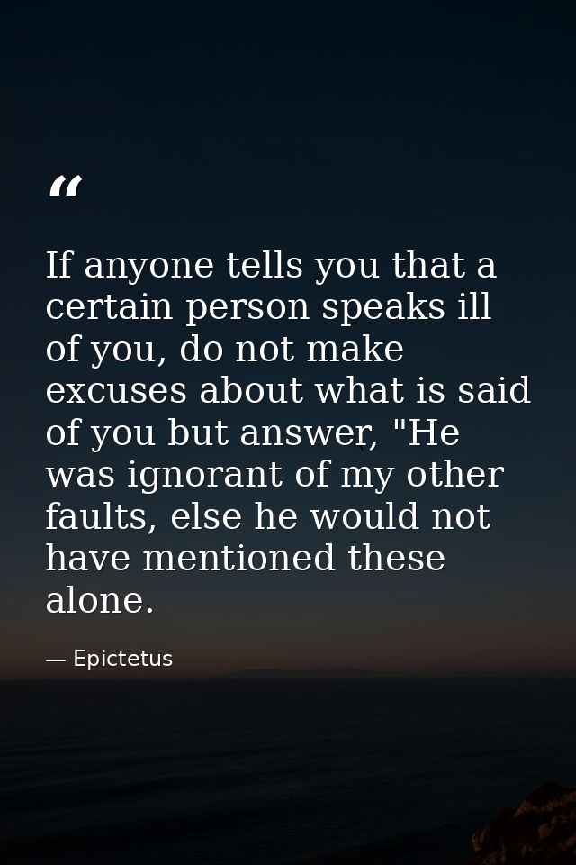 If anyone tells you that a certain person speaks ill of you, do not make excuses about what is said of you but answer, " — Epictetus