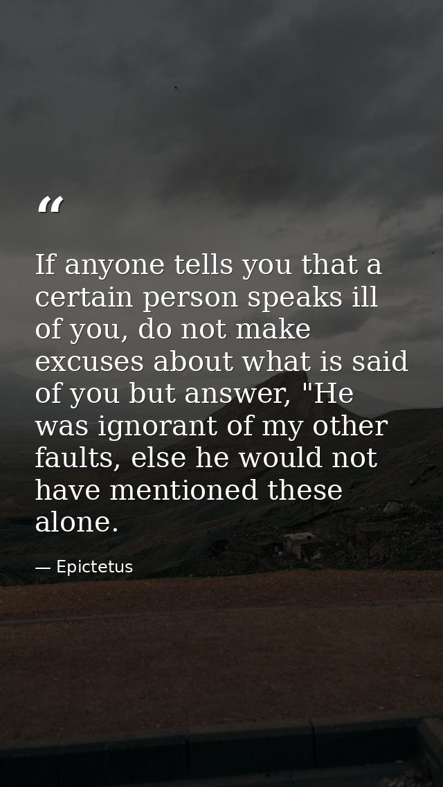 If anyone tells you that a certain person speaks ill of you, do not make excuses about what is said of you but answer, " — Epictetus