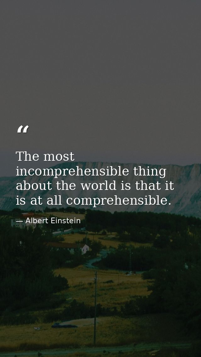 The most incomprehensible thing about the world is that it is at all comprehensible. — Albert Einstein