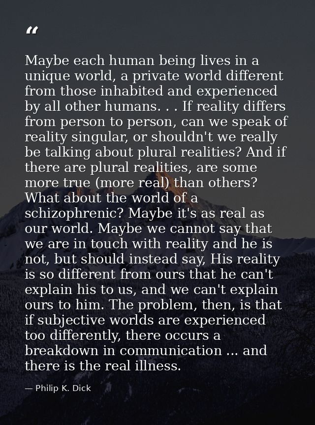 Maybe each human being lives in a unique world, a private world different from those inhabited and experienced by all ot — Philip K. Dick