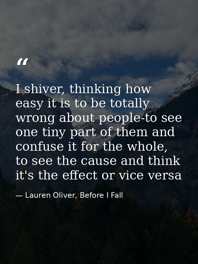I shiver, thinking how easy it is to be totally wrong about people-to see one tiny part of them and confuse it for the w — Lauren Oliver, Before I Fall