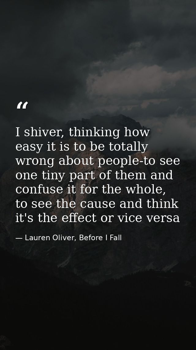 I shiver, thinking how easy it is to be totally wrong about people-to see one tiny part of them and confuse it for the w — Lauren Oliver, Before I Fall