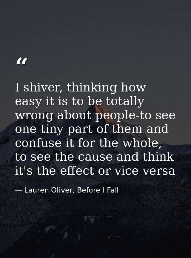 I shiver, thinking how easy it is to be totally wrong about people-to see one tiny part of them and confuse it for the w — Lauren Oliver, Before I Fall