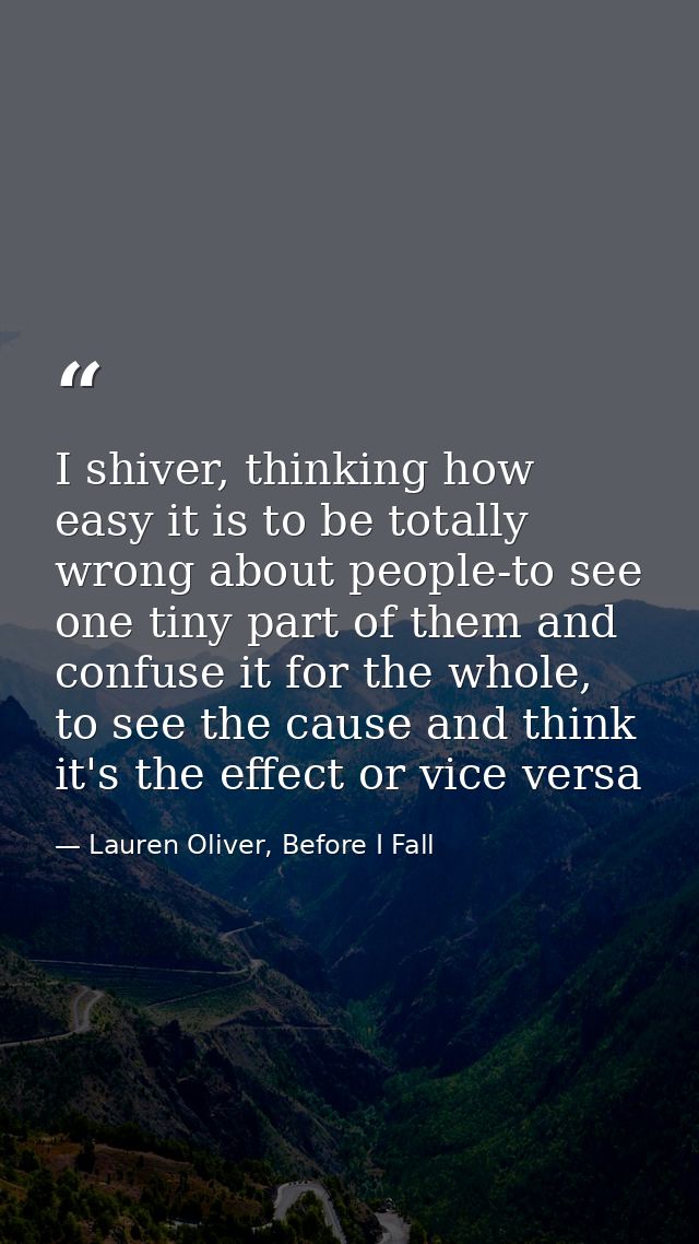 I shiver, thinking how easy it is to be totally wrong about people-to see one tiny part of them and confuse it for the w — Lauren Oliver, Before I Fall