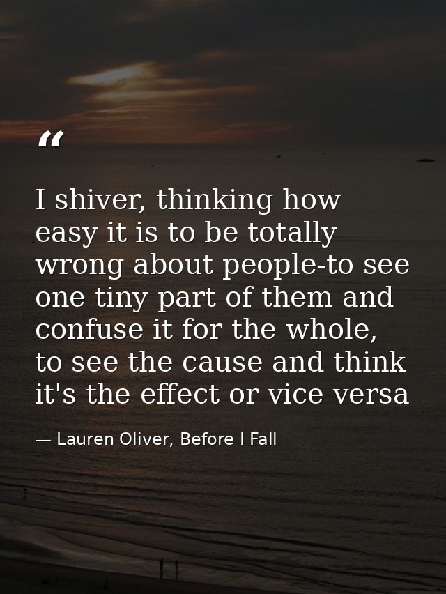 I shiver, thinking how easy it is to be totally wrong about people-to see one tiny part of them and confuse it for the w — Lauren Oliver, Before I Fall