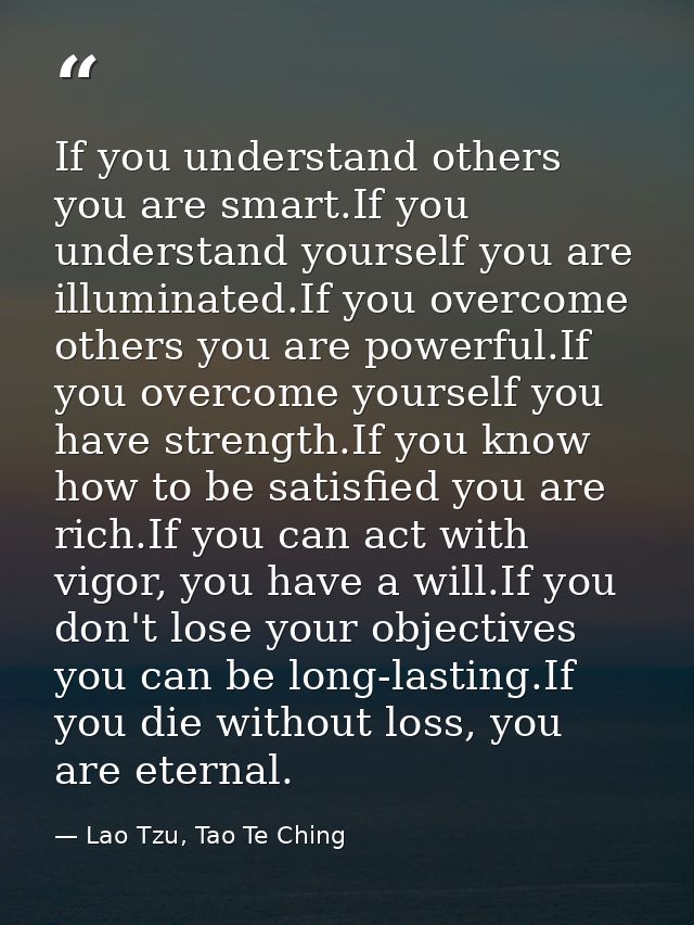 If you understand others you are smart.If you understand yourself you are illuminated.If you overcome others you are pow — Lao Tzu, Tao Te Ching