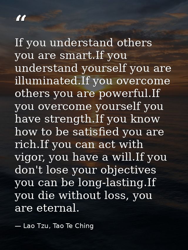 If you understand others you are smart.If you understand yourself you are illuminated.If you overcome others you are pow — Lao Tzu, Tao Te Ching