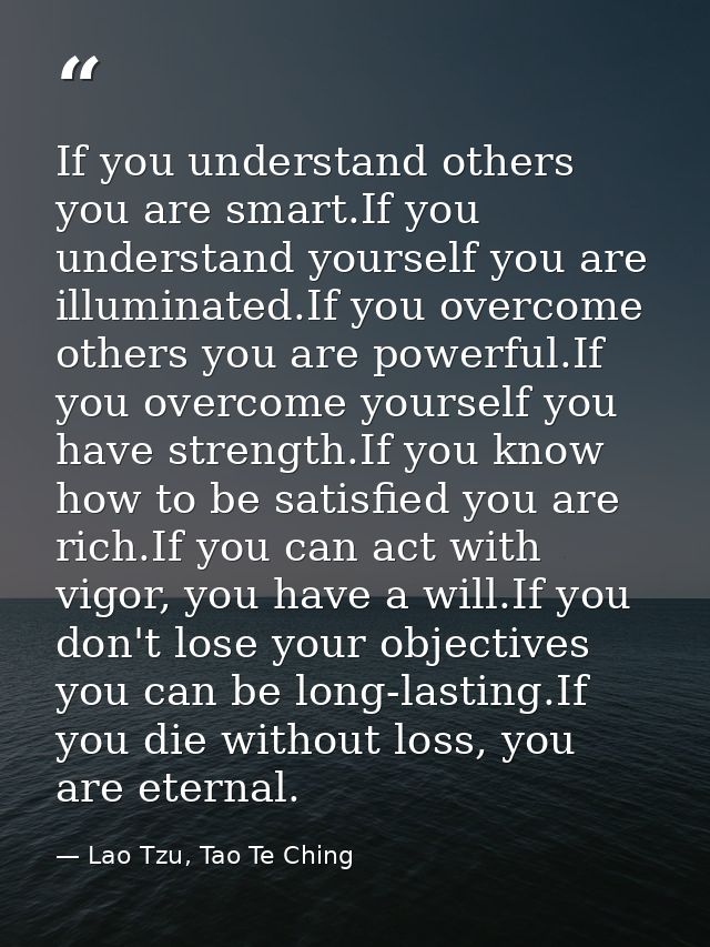 If you understand others you are smart.If you understand yourself you are illuminated.If you overcome others you are pow — Lao Tzu, Tao Te Ching