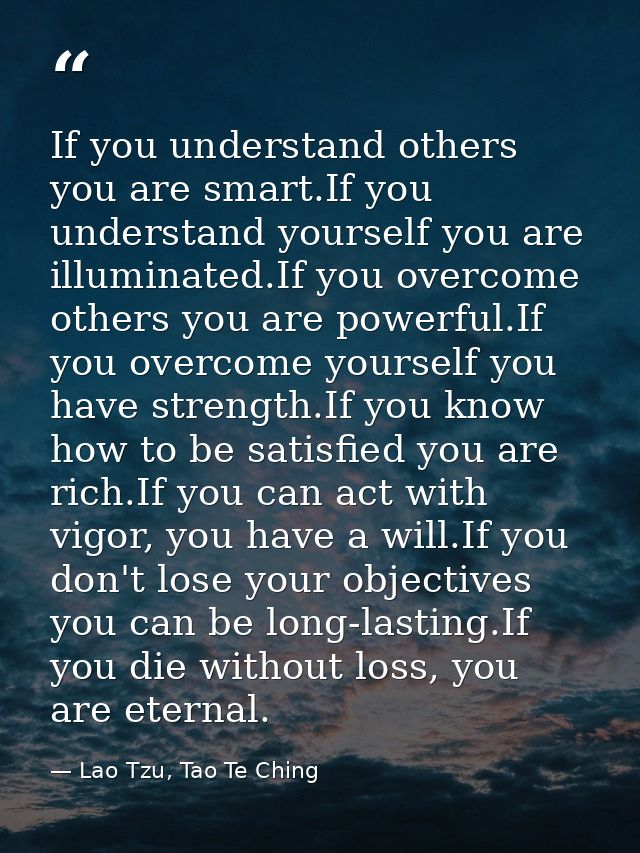 If you understand others you are smart.If you understand yourself you are illuminated.If you overcome others you are pow — Lao Tzu, Tao Te Ching