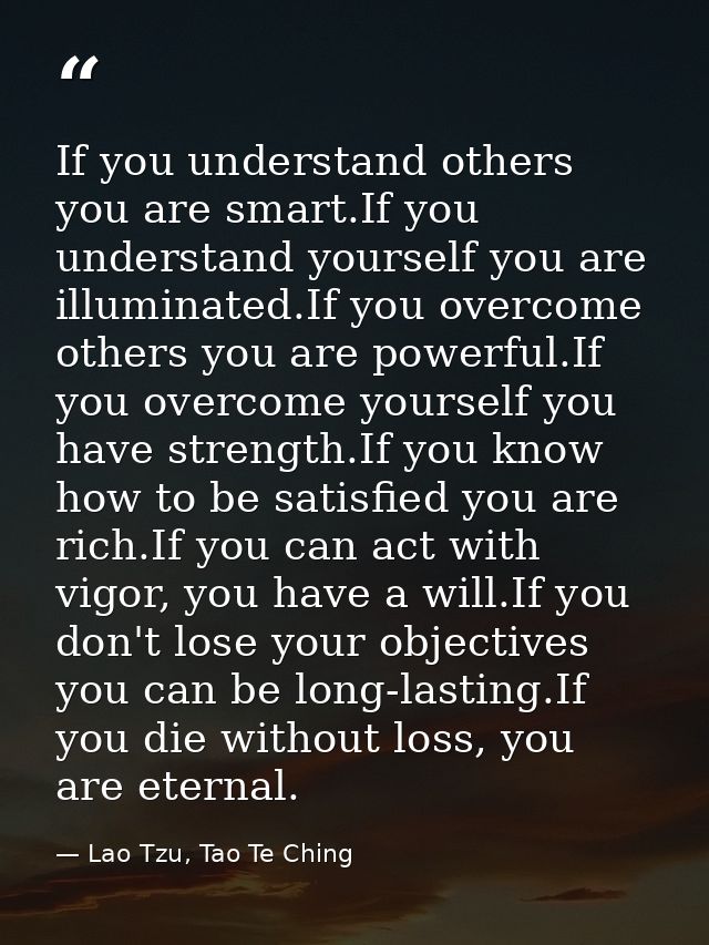 If you understand others you are smart.If you understand yourself you are illuminated.If you overcome others you are pow — Lao Tzu, Tao Te Ching