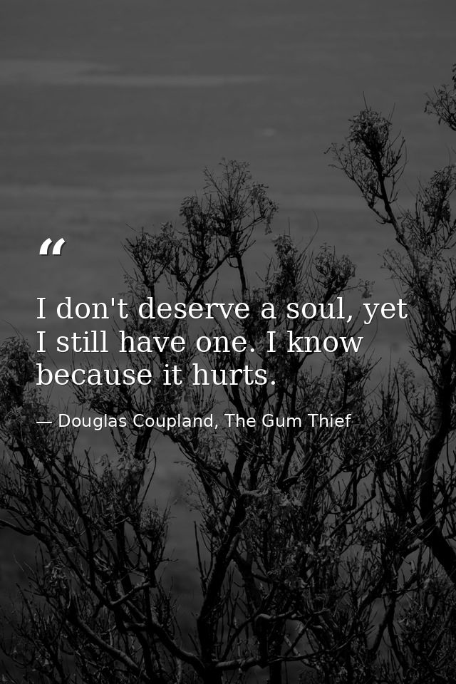 I don't deserve a soul, yet I still have one. I know because it hurts. — Douglas Coupland, The Gum Thief