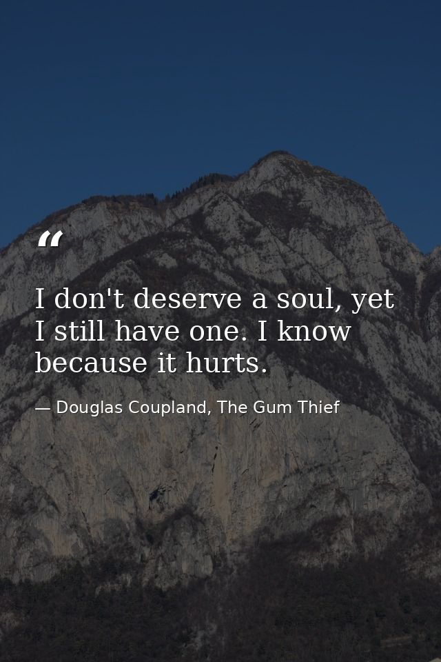 I don't deserve a soul, yet I still have one. I know because it hurts. — Douglas Coupland, The Gum Thief
