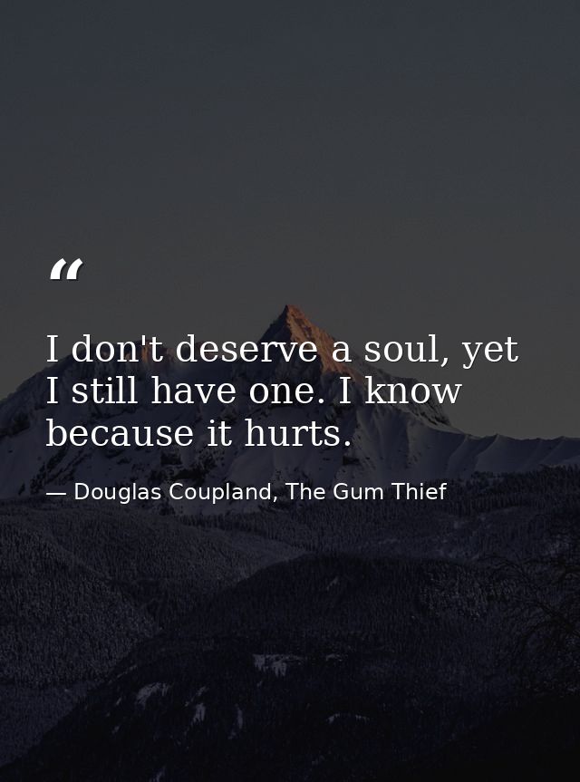 I don't deserve a soul, yet I still have one. I know because it hurts. — Douglas Coupland, The Gum Thief