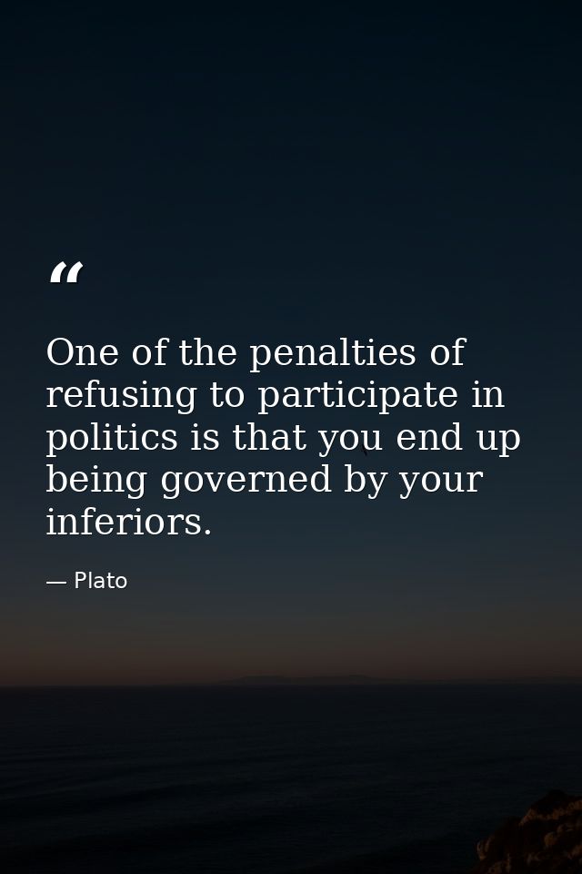 One of the penalties of refusing to participate in politics is that you end up being governed by your inferiors. — Plato