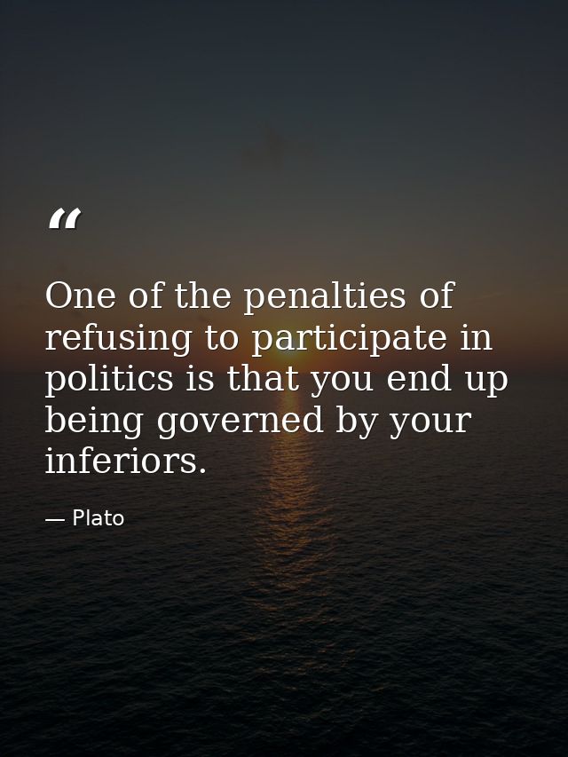 One of the penalties of refusing to participate in politics is that you end up being governed by your inferiors. — Plato