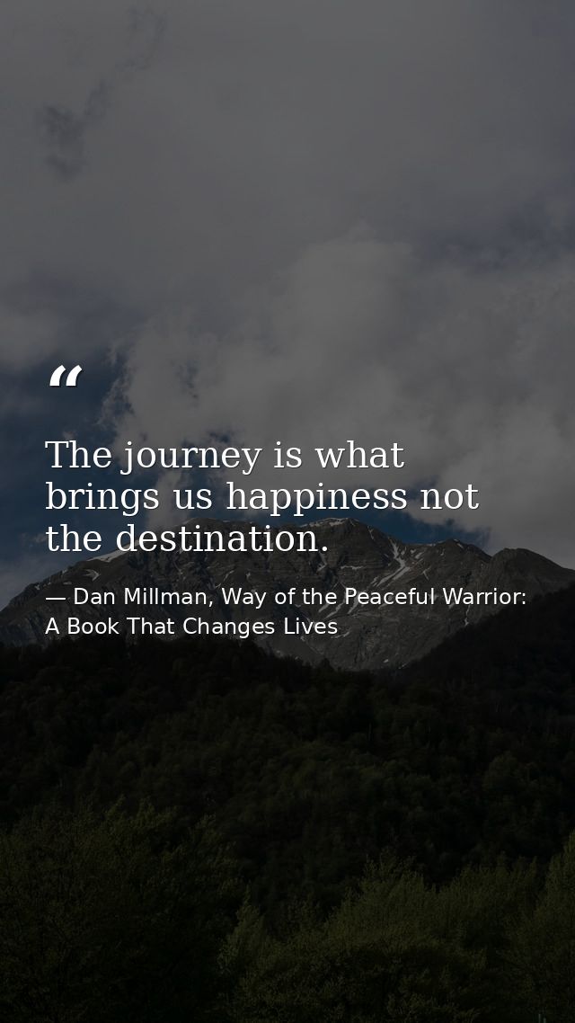 The journey is what brings us happiness not the destination. — Dan Millman, Way of the Peaceful Warrior: A Book That Changes Lives