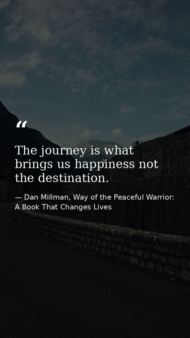The journey is what brings us happiness not the destination. — Dan Millman, Way of the Peaceful Warrior: A Book That Changes Lives
