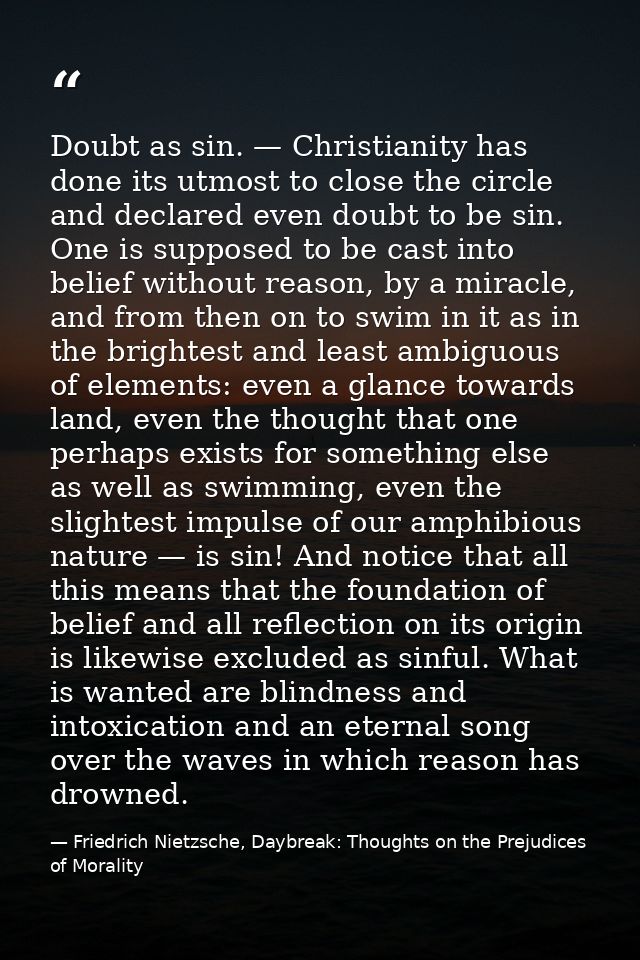 Doubt as sin. — Christianity has done its utmost to close the circle and declared even doubt to be sin. One is supposed  — Friedrich Nietzsche, Daybreak: Thoughts on the Prejudices of Morality