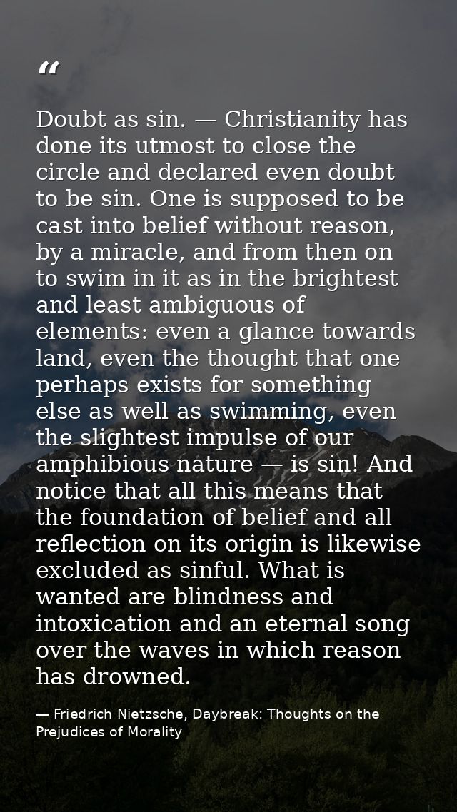 Doubt as sin. — Christianity has done its utmost to close the circle and declared even doubt to be sin. One is supposed  — Friedrich Nietzsche, Daybreak: Thoughts on the Prejudices of Morality