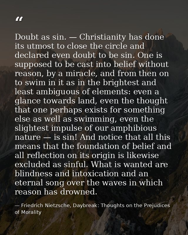 Doubt as sin. — Christianity has done its utmost to close the circle and declared even doubt to be sin. One is supposed  — Friedrich Nietzsche, Daybreak: Thoughts on the Prejudices of Morality