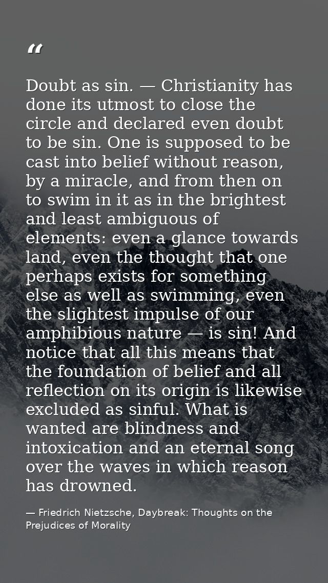 Doubt as sin. — Christianity has done its utmost to close the circle and declared even doubt to be sin. One is supposed  — Friedrich Nietzsche, Daybreak: Thoughts on the Prejudices of Morality
