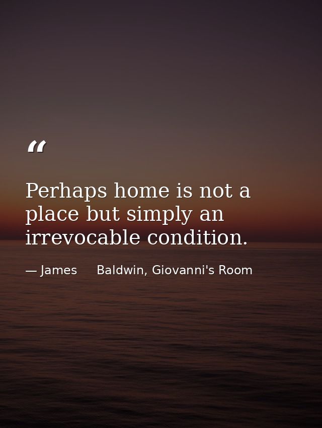 Perhaps home is not a place but simply an irrevocable condition. — James     Baldwin, Giovanni's Room