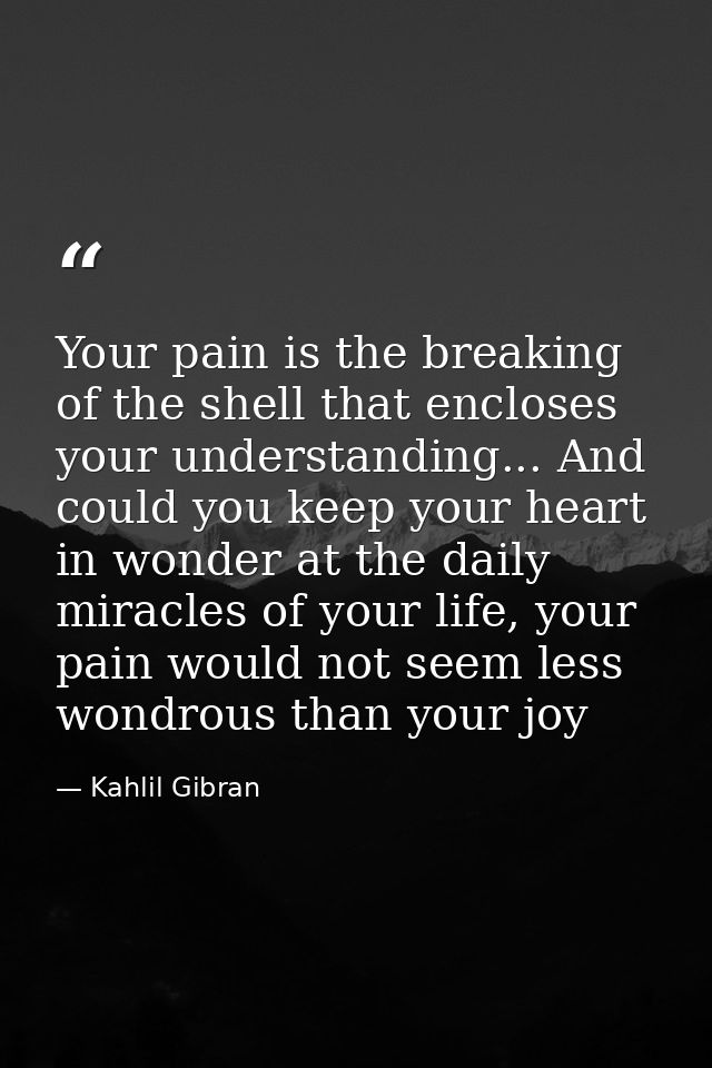 Your pain is the breaking of the shell that encloses your understanding... And could you keep your heart in wonder at th — Kahlil Gibran