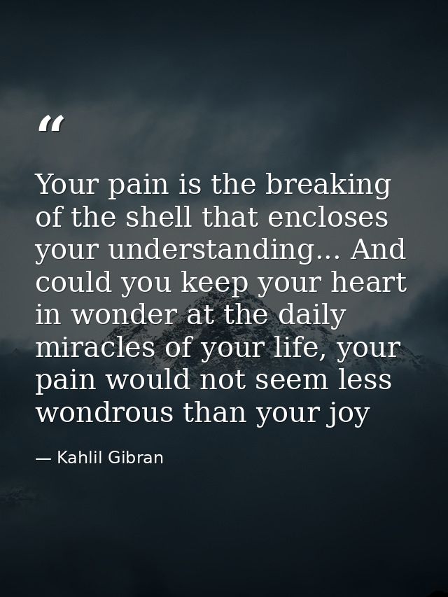 Your pain is the breaking of the shell that encloses your understanding... And could you keep your heart in wonder at th — Kahlil Gibran