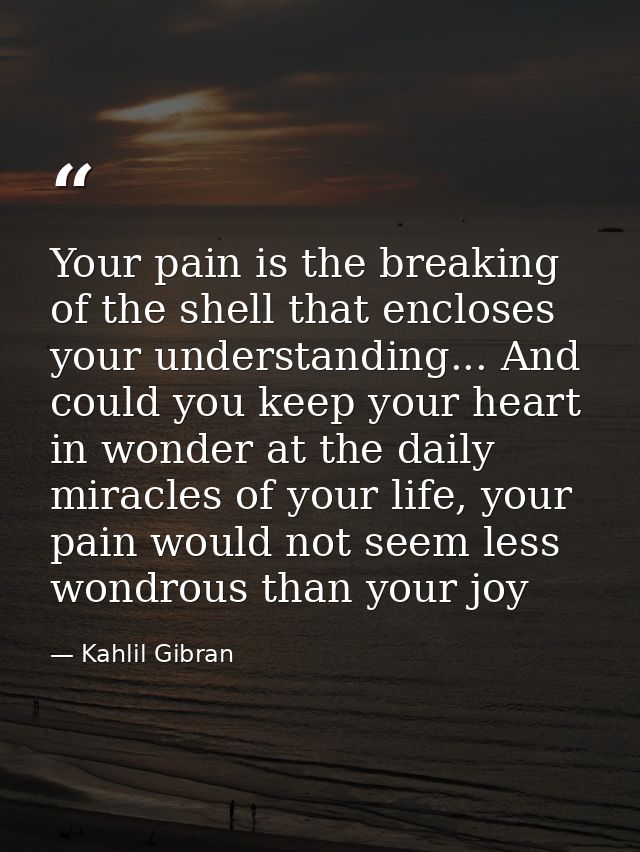 Your pain is the breaking of the shell that encloses your understanding... And could you keep your heart in wonder at th — Kahlil Gibran