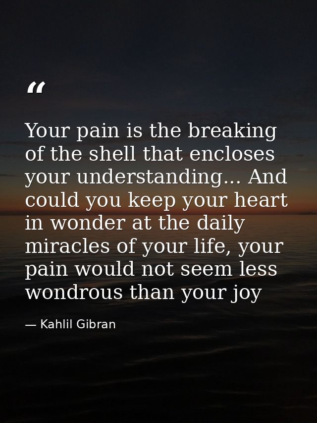 Your pain is the breaking of the shell that encloses your understanding... And could you keep your heart in wonder at th — Kahlil Gibran