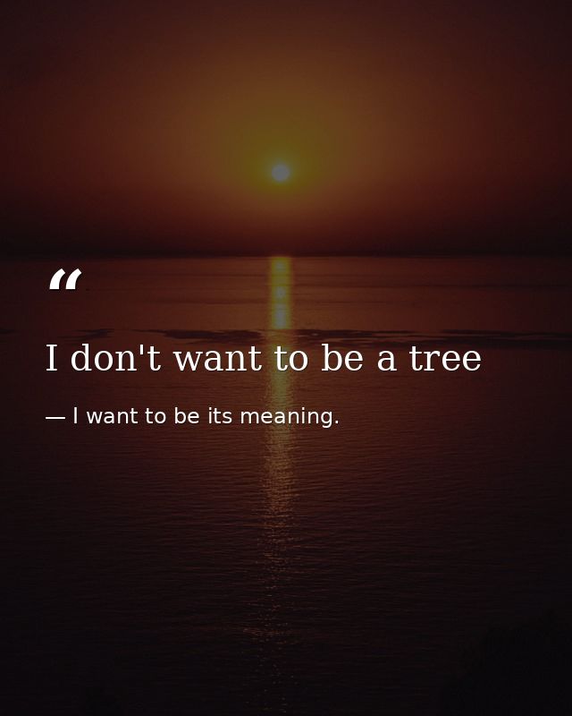 I don't want to be a tree — I want to be its meaning.