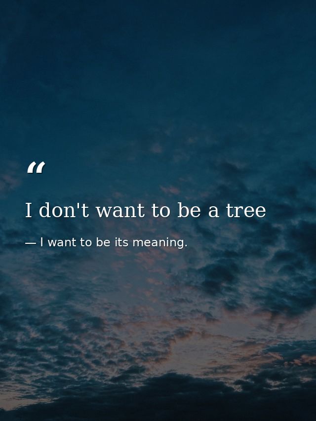 I don't want to be a tree — I want to be its meaning.