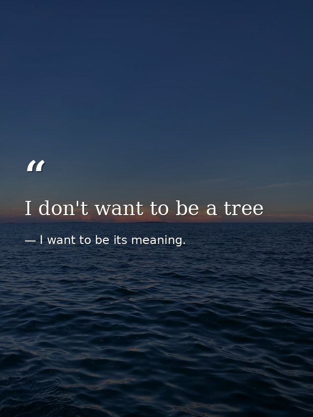 I don't want to be a tree — I want to be its meaning.