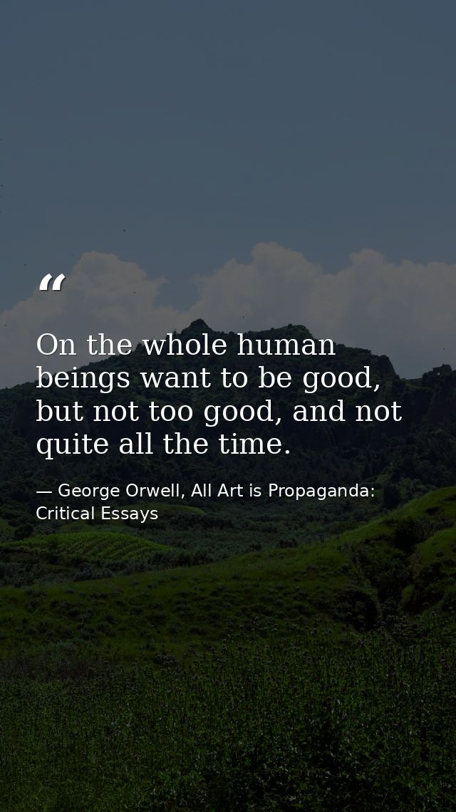 On the whole human beings want to be good, but not too good, and not quite all the time. — George Orwell, All Art is Propaganda: Critical Essays