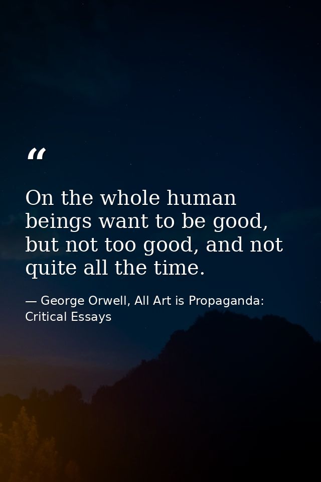 On the whole human beings want to be good, but not too good, and not quite all the time. — George Orwell, All Art is Propaganda: Critical Essays