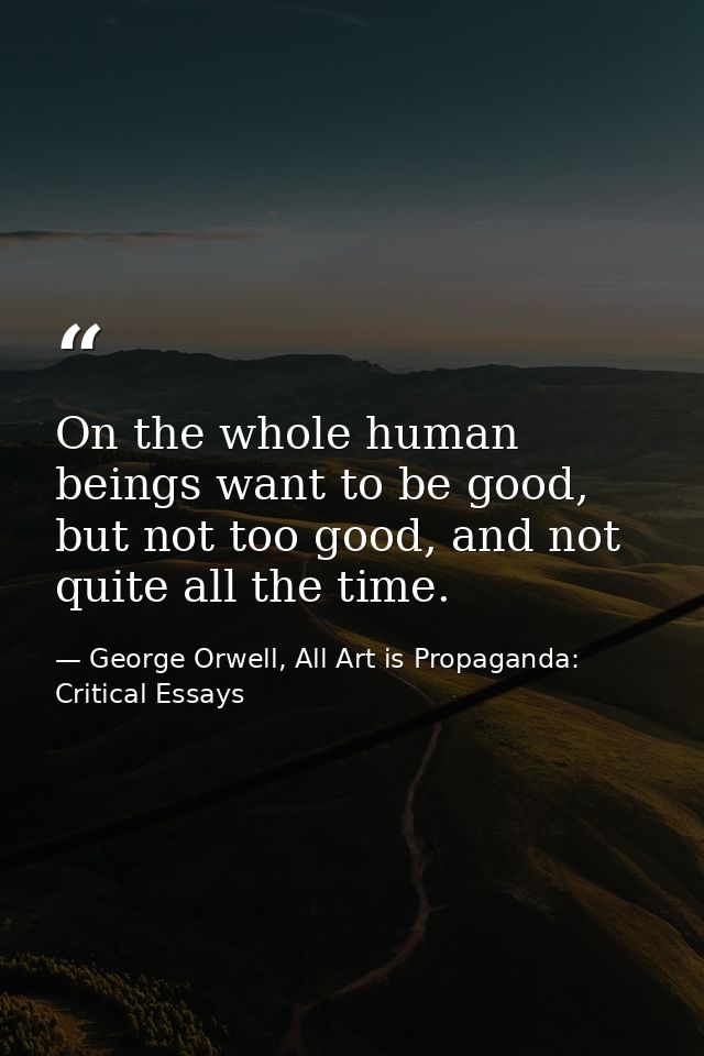On the whole human beings want to be good, but not too good, and not quite all the time. — George Orwell, All Art is Propaganda: Critical Essays