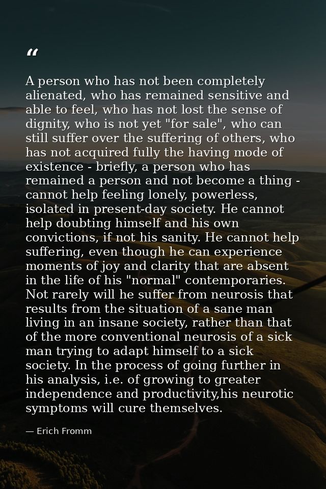 A person who has not been completely alienated, who has remained sensitive and able to feel, who has not lost the sense  — Erich Fromm