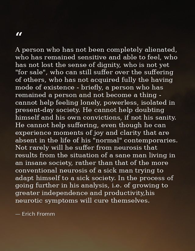 A person who has not been completely alienated, who has remained sensitive and able to feel, who has not lost the sense  — Erich Fromm