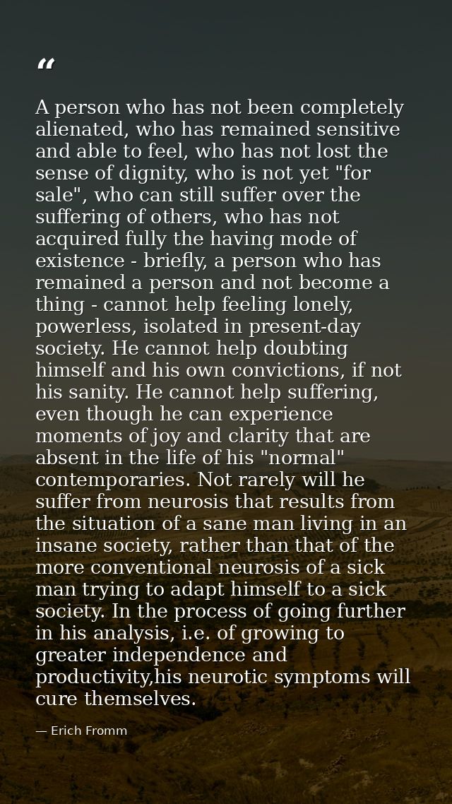 A person who has not been completely alienated, who has remained sensitive and able to feel, who has not lost the sense  — Erich Fromm