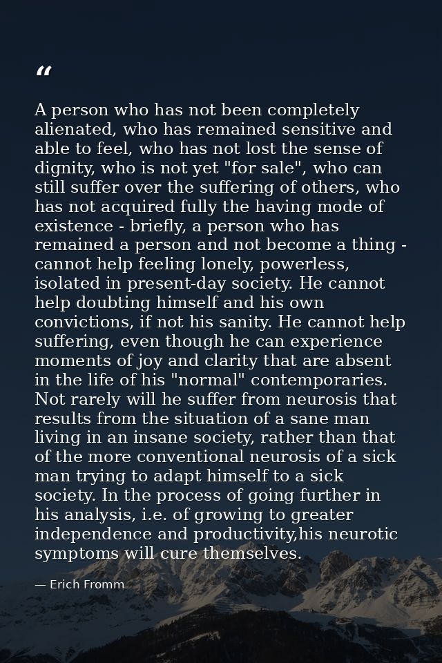 A person who has not been completely alienated, who has remained sensitive and able to feel, who has not lost the sense  — Erich Fromm