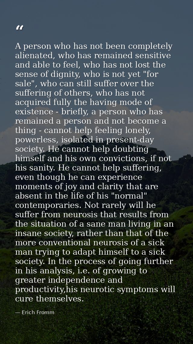 A person who has not been completely alienated, who has remained sensitive and able to feel, who has not lost the sense  — Erich Fromm