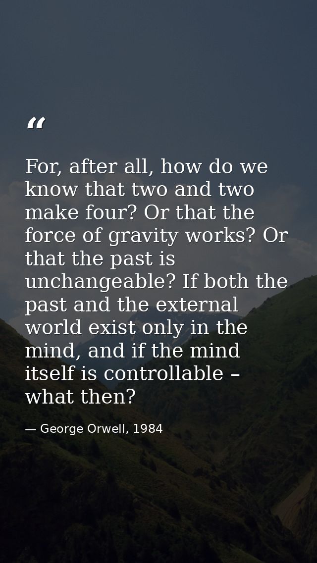 For, after all, how do we know that two and two make four? Or that the force of gravity works? Or that the past is uncha — George Orwell, 1984