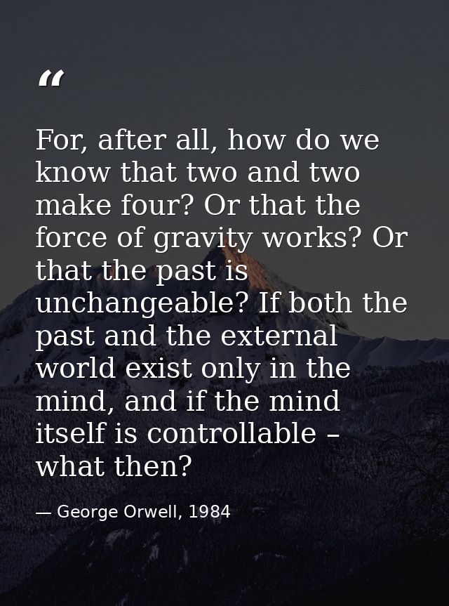 For, after all, how do we know that two and two make four? Or that the force of gravity works? Or that the past is uncha — George Orwell, 1984