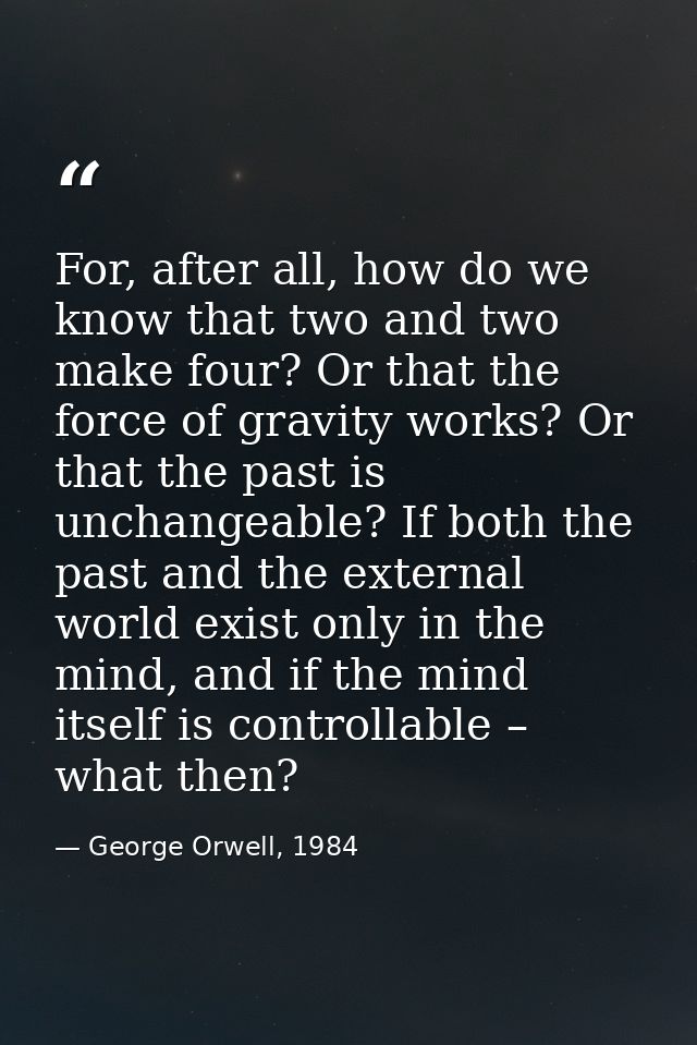 For, after all, how do we know that two and two make four? Or that the force of gravity works? Or that the past is uncha — George Orwell, 1984