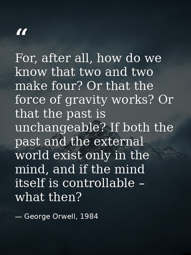 For, after all, how do we know that two and two make four? Or that the force of gravity works? Or that the past is uncha — George Orwell, 1984