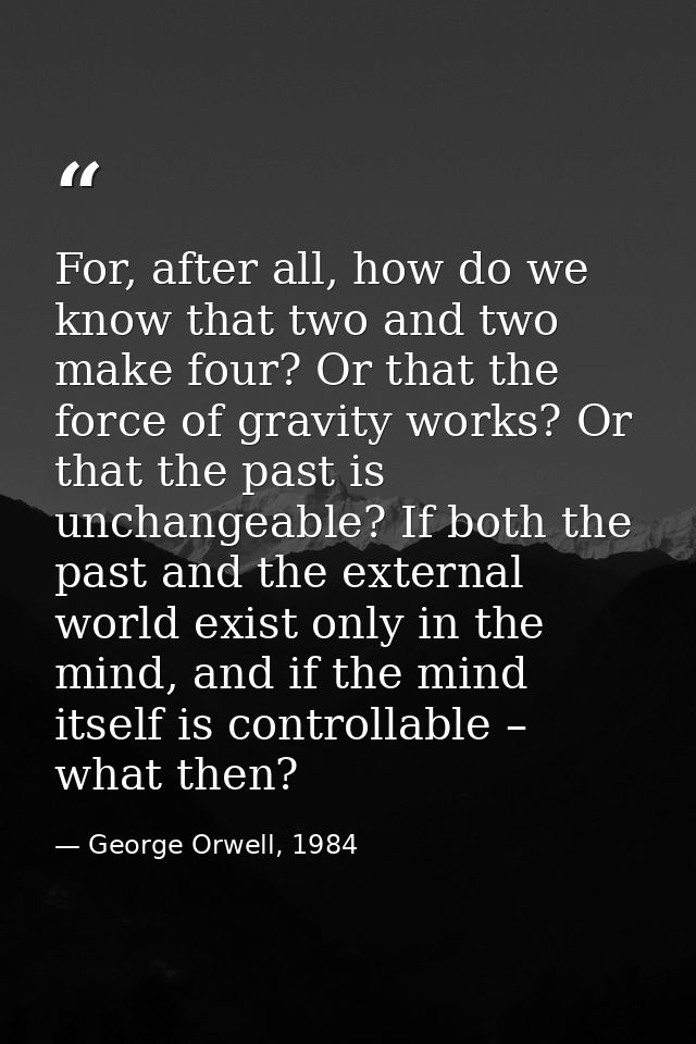 For, after all, how do we know that two and two make four? Or that the force of gravity works? Or that the past is uncha — George Orwell, 1984
