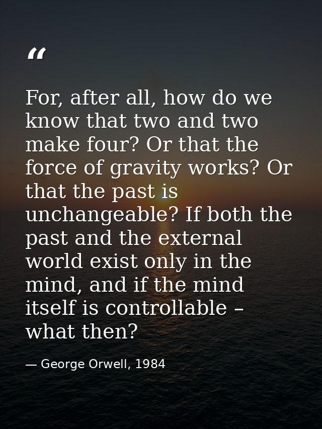 For, after all, how do we know that two and two make four? Or that the force of gravity works? Or that the past is uncha — George Orwell, 1984