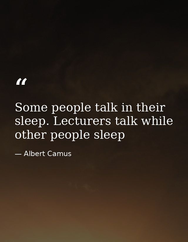 Some people talk in their sleep. Lecturers talk while other people sleep — Albert Camus