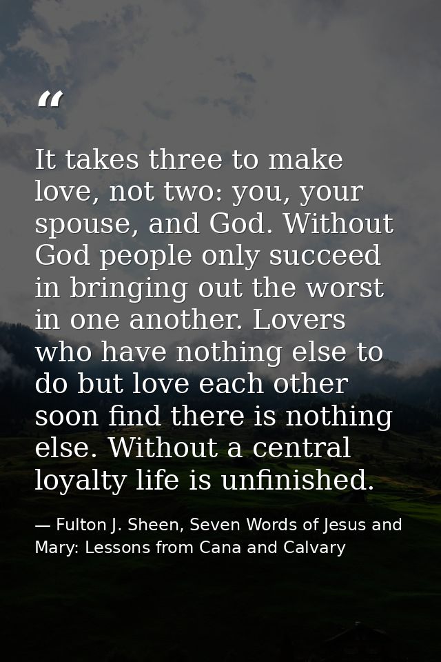 It takes three to make love, not two: you, your spouse, and God. Without God people only succeed in bringing out the wor — Fulton J. Sheen, Seven Words of Jesus and Mary: Lessons from Cana and Calvary