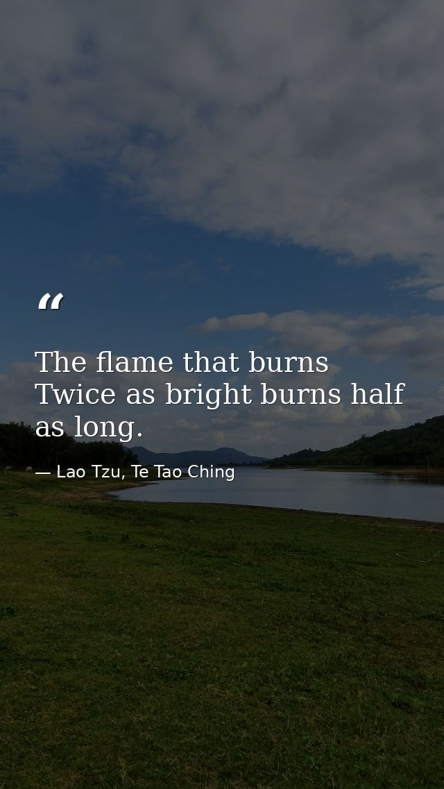 The flame that burns Twice as bright burns half as long. — Lao Tzu, Te Tao Ching